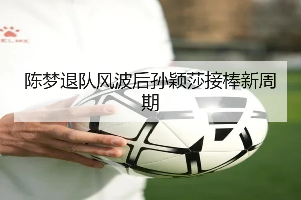 陈梦退队风波后孙颖莎接棒新周期