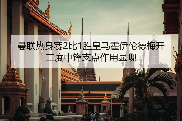 曼联热身赛2比1胜皇马霍伊伦德梅开二度中锋支点作用显现