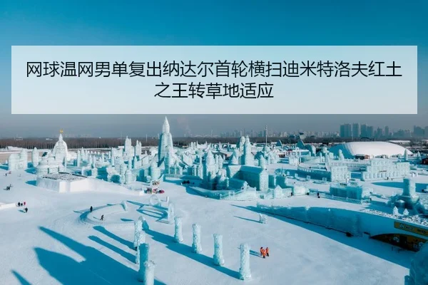 网球温网男单复出纳达尔首轮横扫迪米特洛夫红土之王转草地适应