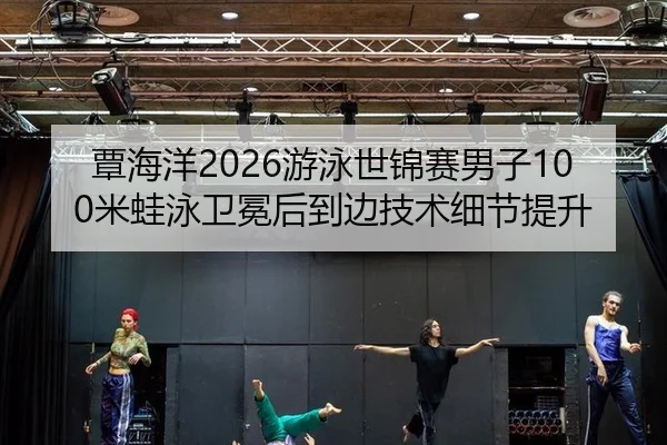 覃海洋2026游泳世锦赛男子100米蛙泳卫冕后到边技术细节提升