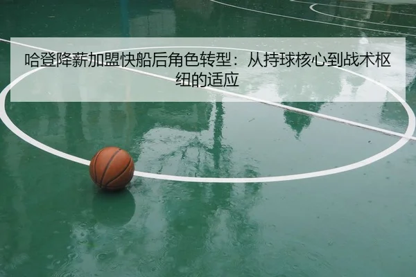 哈登降薪加盟快船后角色转型：从持球核心到战术枢纽的适应